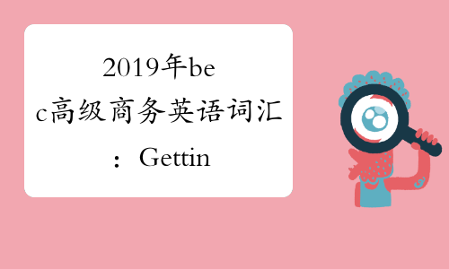 2019年bec高级商务英语词汇：Getting through-中华考试网