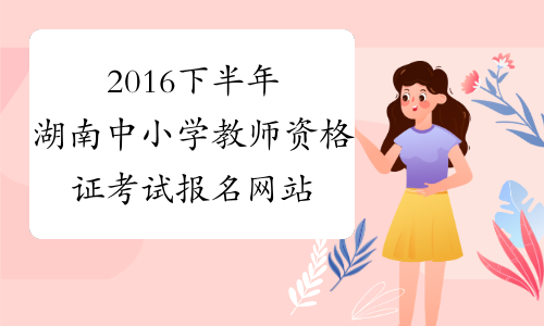 2016下半年湖南中小学教师资格证考试报名网站