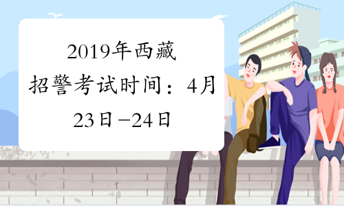 2019年西藏招警考试时间：4月23日-24日