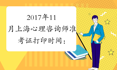2017年11月上海心理咨询师准考证打印时间：10月27日-11月3日
