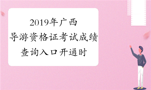 2019年广西导游资格证考试成绩查询入口开通时间