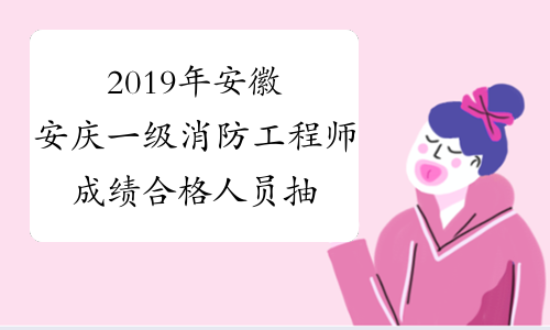 2019年安徽安庆一级消防工程师成绩合格人员抽查安排