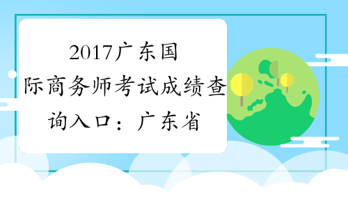 2017广东国际商务师考试成绩查询入口：广东省人事考试局