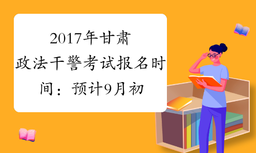 2017年甘肃政法干警考试报名时间：预计9月初
