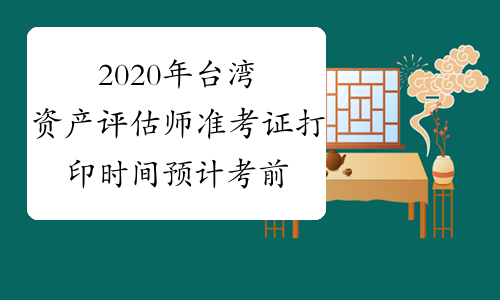 2020年台湾资产评估师准考证打印时间预计考前一周