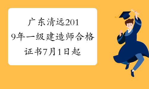 广东清远2019年一级建造师合格证书7月1日起开始领取