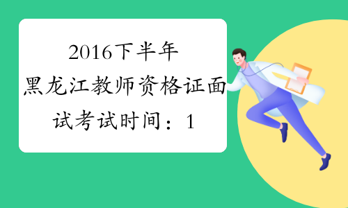 2016下半年黑龙江教师资格证面试考试时间：1月7日至8日
