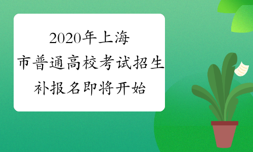 2020年上海市普通高校考试招生补报名即将开始