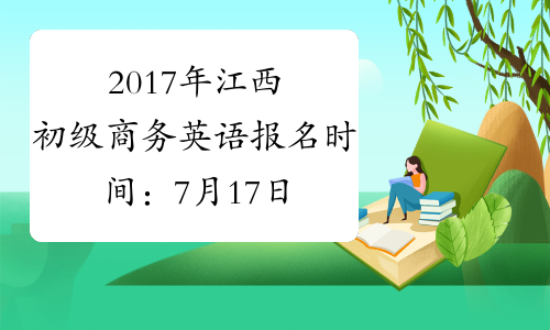 2017年江西初级商务英语报名时间：7月17日-9月22日