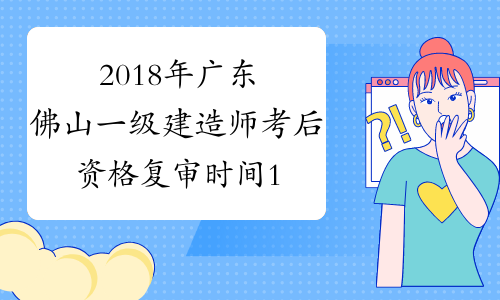 2018年广东佛山一级建造师考后资格复审时间1月14至22日