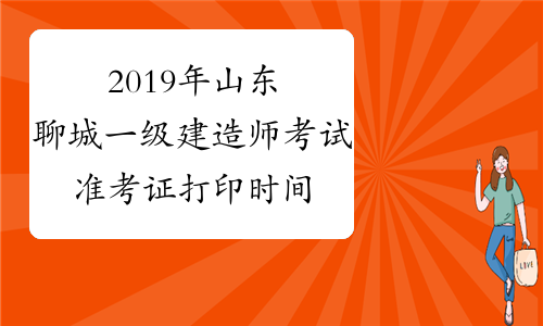2019年山东聊城一级建造师考试准考证打印时间9月20日至25日