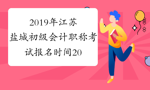 2019年江苏盐城初级会计职称考试报名时间2018年11月1日-30日