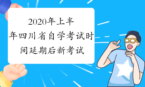 2020年上半年四川省自学考试时间延期后新考试时间安排的