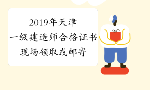 2019年天津一级建造师合格证书现场领取或邮寄 预计5月开始