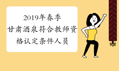 2019年春季甘肃酒泉符合教师资格认定条件人员名单的公示
