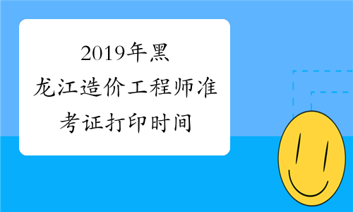 2019年黑龙江造价工程师准考证打印时间