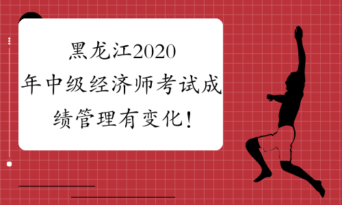 黑龙江2020年中级经济师考试成绩管理有变化！