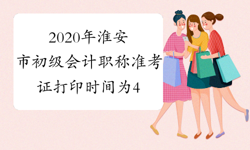 2020年淮安市初级会计职称准考证打印时间为4月28日至5月8日