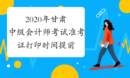 2020年甘肃中级会计师考试准考证打印时间提前了解！