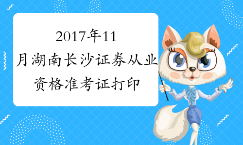 2017年11月湖南长沙证券从业资格准考证打印入口10月30日开通