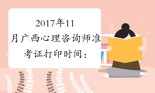 2017年11月广西心理咨询师准考证打印时间：11月13-17日