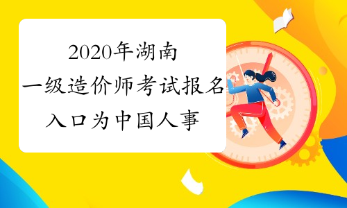 2020年湖南一级造价师考试报名入口为中国人事考试网