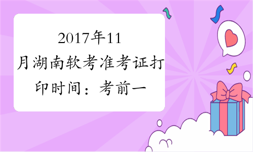 2017年11月湖南软考准考证打印时间：考前一周内