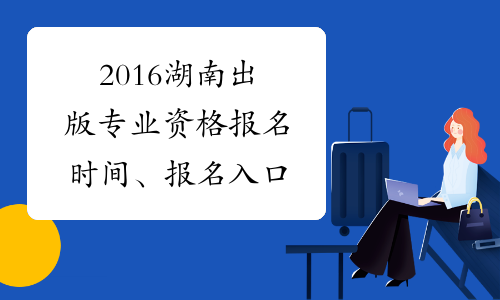 2016湖南出版专业资格报名时间、报名入口