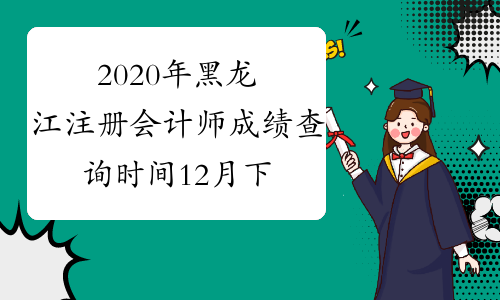 2020年黑龙江注册会计师成绩查询时间12月下旬