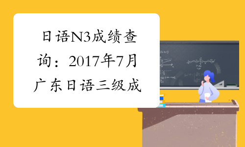 日语N3成绩查询：2017年7月广东日语三级成绩查询入口