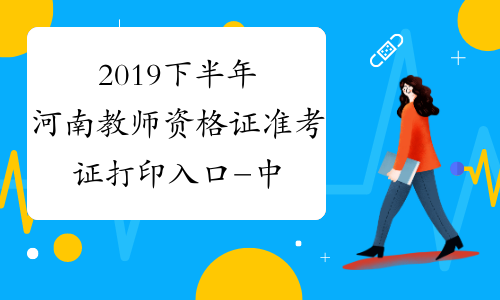 2019下半年河南教师资格证准考证打印入口-中小学教师资格