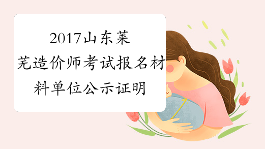 2017山东莱芜造价师考试报名材料单位公示证明