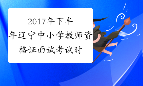 2017年下半年辽宁中小学教师资格证面试考试时间及考试科