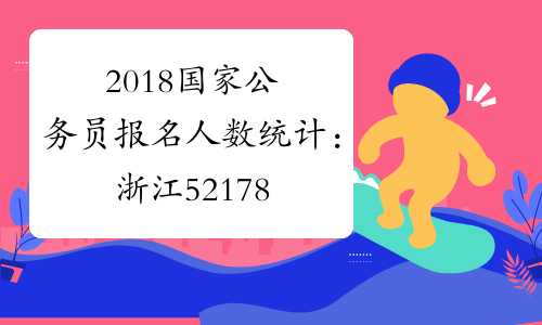 2018国家公务员报名人数统计：浙江52178人过审 竞争比55.8：1