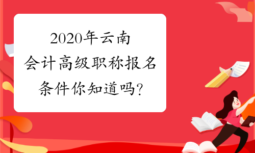 2020年云南会计高级职称报名条件你知道吗？