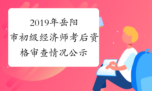 2019年岳阳市初级经济师考后资格审查情况公示（2020年1月