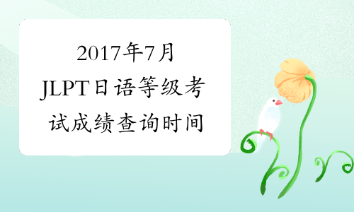 2017年7月JLPT日语等级考试成绩查询时间及入口