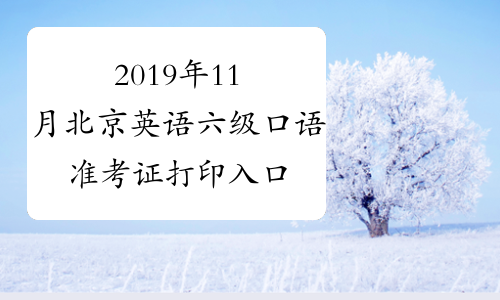 2019年11月北京英语六级口语准考证打印入口已开通