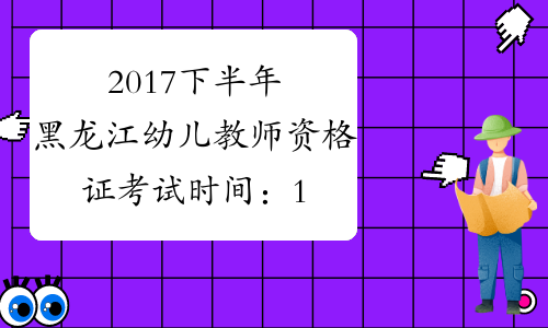 2017下半年黑龙江幼儿教师资格证考试时间：11月4日