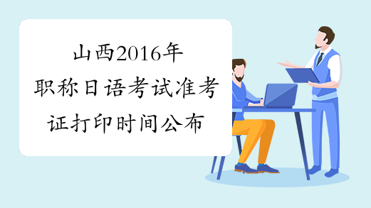 山西2016年职称日语考试准考证打印时间公布