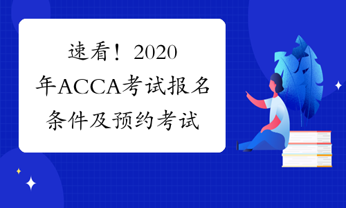速看！2020年ACCA考试报名条件及预约考试的方式