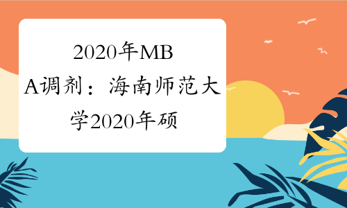 2020年MBA调剂：海南师范大学2020年硕士研究生招生复试调
