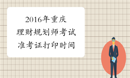 2016年重庆理财规划师考试准考证打印时间