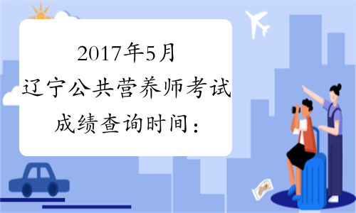 2017年5月辽宁公共营养师考试成绩查询时间：7月17日