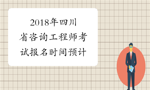 2018年四川省咨询工程师考试报名时间预计