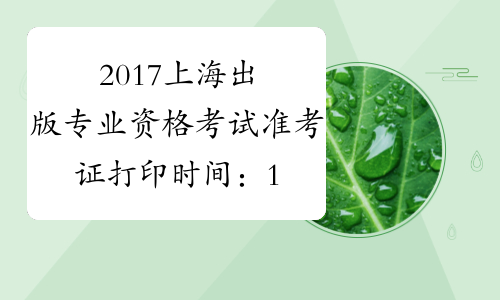 2017上海出版专业资格考试准考证打印时间：10月10日-12日