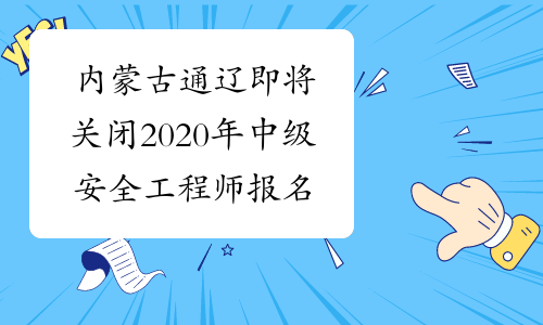 内蒙古通辽即将关闭2020年中级安全工程师报名入口！