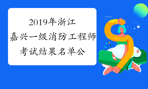 2019年浙江嘉兴一级消防工程师考试结果名单公布