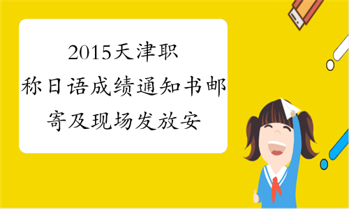 2015天津职称日语成绩通知书邮寄及现场发放安排