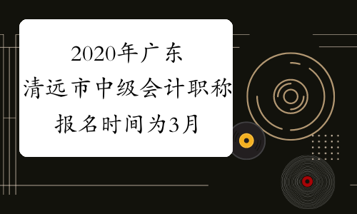 2020年广东清远市中级会计职称报名时间为3月16日至3月31日
